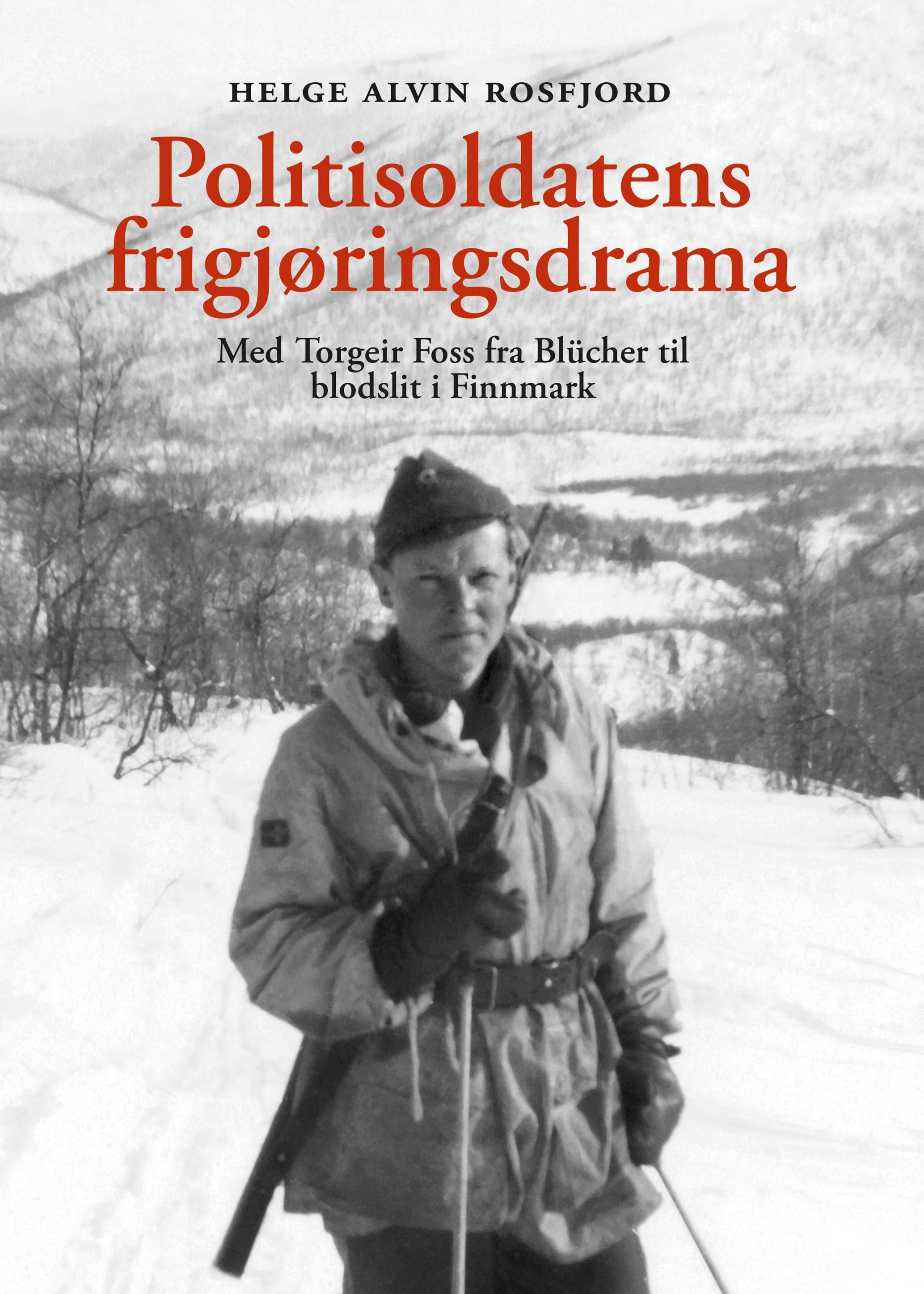 Politisoldatens frigjøringsdrama : med Torgeir Foss fra Blücher til blodslit i Finnmark : i farens fotspor 75 år etter