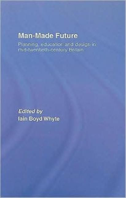 Man-Made Future : Planning, Education and Design in Mid-20th Century Britain