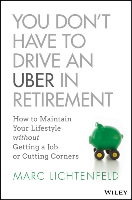You Don't Have to Drive an Uber in Retirement : How to Maintain Your Lifestyle without Getting a Job or Cutting Corners