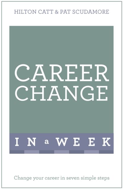 Career Change In A Week : Change Your Career In Seven Simple Steps