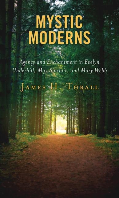 Mystic Moderns : Agency and Enchantment in Evelyn Underhill, May Sinclair, and Mary Webb