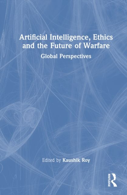 Artificial Intelligence, Ethics and the Future of Warfare : Global Perspectives