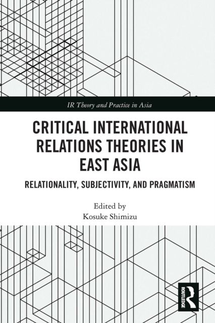 Critical International Relations Theories in East Asia : Relationality, Subjectivity, and Pragmatism