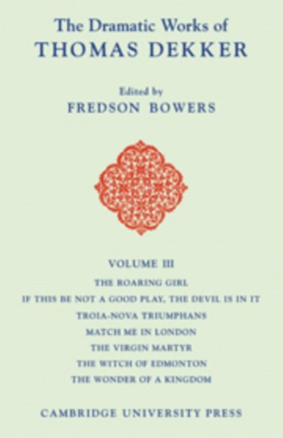 The Dramatic Works of Thomas Dekker: Volume 3, The Roaring Girl; If this be Not a Good Play, the Devil is in it; Troia-Nova Triumphans; Match me in London; The Virgin Martyr; The Witch of Edmonton; The Wonder of a Kingdom