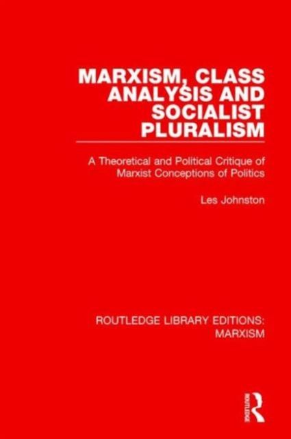 Marxism, Class Analysis and Socialist Pluralism (RLE Marxism) : A Theoretical and Political Critique of Marxist Conceptions of Politics
