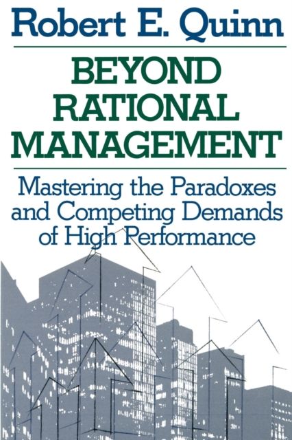 Beyond Rational Management : Mastering the Paradoxes and Competing Demands of High Performance