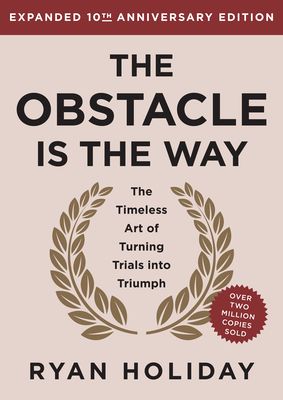The Obstacle Is the Way : The Timeless Art of Turning Trials into Triumph