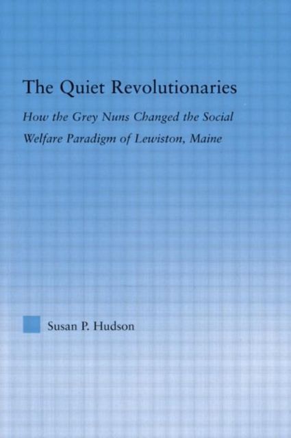 The Quiet Revolutionaries : How the Grey Nuns Changed the Social Welfare Paradigm of Lewiston, Maine