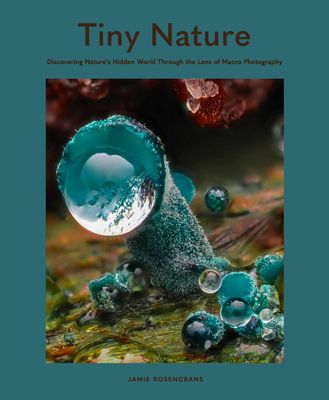 Tiny Nature : Discovering Nature's Hidden World Through the Lens of Macrophotography