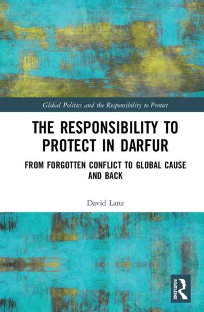 The Responsibility to Protect in Darfur : From Forgotten Conflict to Global Cause and Back