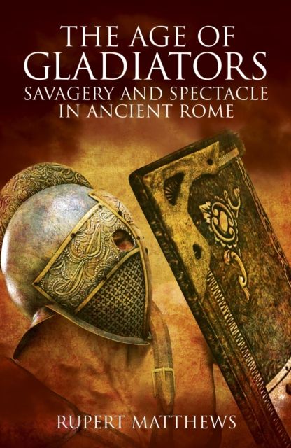 The Age of Gladiators : Savagery and Spectacle in Ancient Rome