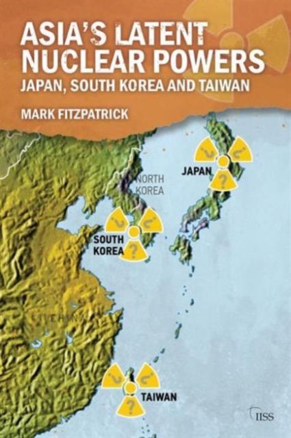 Asia's Latent Nuclear Powers : Japan, South Korea and Taiwan