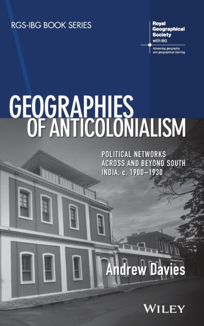Geographies of Anticolonialism : Political Networks Across and Beyond South India, c. 1900-1930
