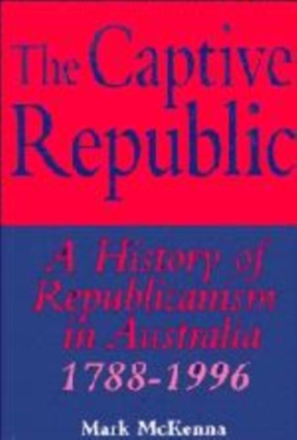 The Captive Republic : A History of Republicanism in Australia 1788-1996
