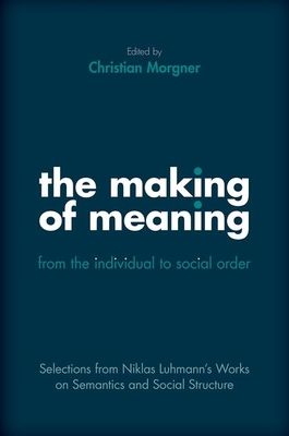 The Making of Meaning: From the Individual to Social Order : Selections from Niklas Luhmann's Works on Semantics and Social Structure