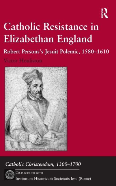 Catholic Resistance in Elizabethan England : Robert Persons's Jesuit Polemic, 1580–1610