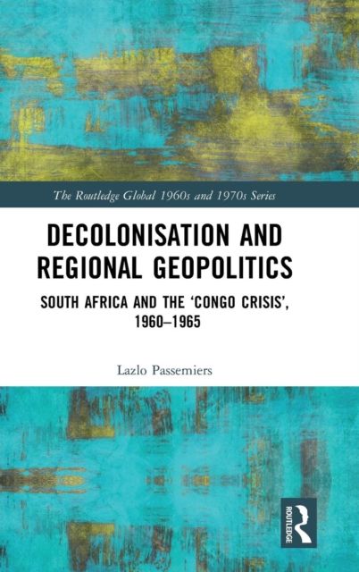 Decolonisation and Regional Geopolitics : South Africa and the ‘Congo Crisis’, 1960-1965