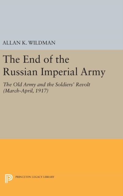 The End of the Russian Imperial Army : The Old Army and the Soldiers' Revolt (March-April, 1917)