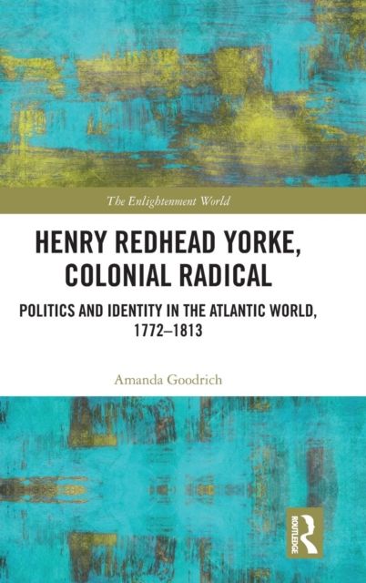 Henry Redhead Yorke, Colonial Radical : Politics and Identity in the Atlantic World, 1772-1813