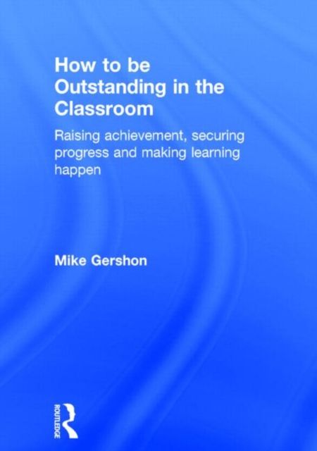 How to be Outstanding in the Classroom : Raising achievement, securing progress and making learning happen