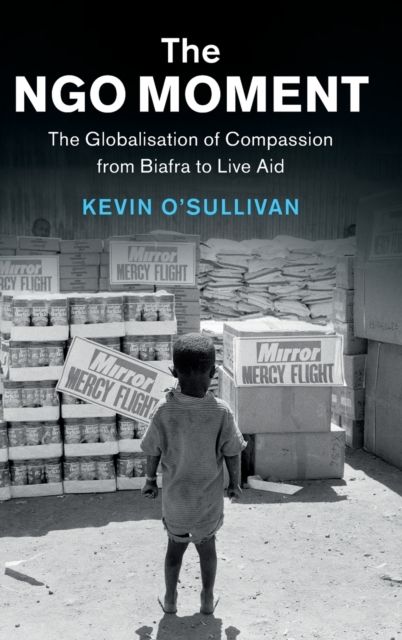 The NGO Moment : The Globalisation of Compassion from Biafra to Live Aid