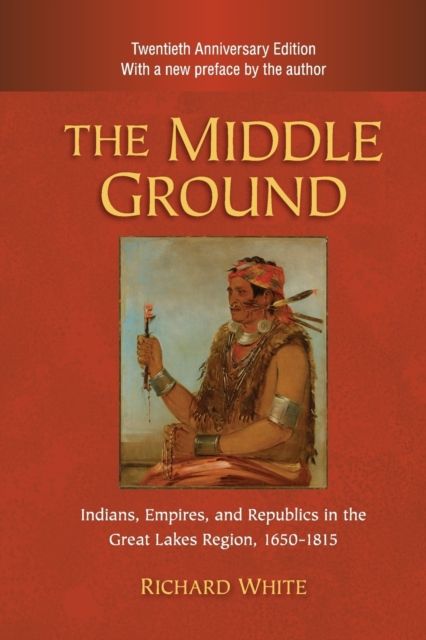 The Middle Ground : Indians, Empires, and Republics in the Great Lakes Region, 1650–1815