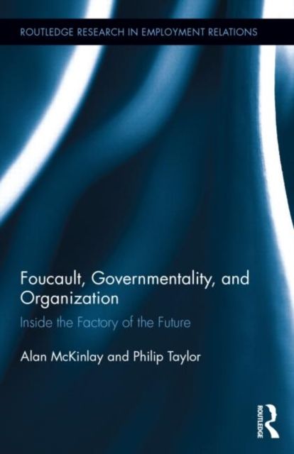 Foucault, Governmentality, and Organization : Inside the Factory of the Future