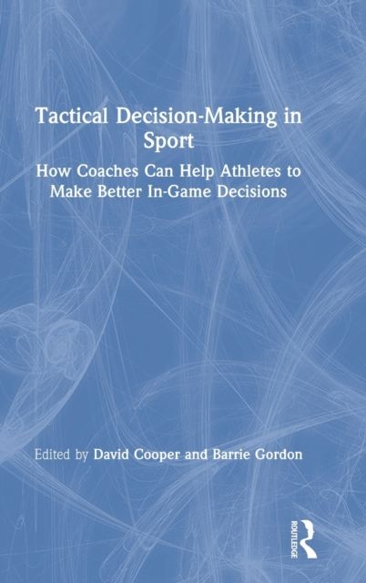 Tactical Decision-Making in Sport : How Coaches Can Help Athletes to Make Better In-Game Decisions