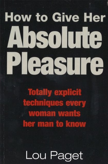 How To Give Her Absolute Pleasure : Totally explicit techniques every woman wants her man to know
