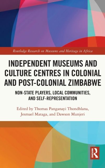 Independent Museums and Culture Centres in Colonial and Post-colonial Zimbabwe : Non-State Players, Local Communities, and Self-Representation