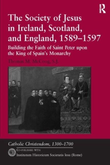 The Society of Jesus in Ireland, Scotland, and England, 1589-1597 : Building the Faith of Saint Peter upon the King of Spain's Monarchy