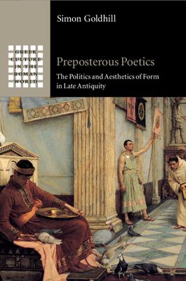 Preposterous Poetics : The Politics and Aesthetics of Form in Late Antiquity