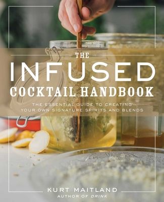 The Infused Cocktail Handbook : The Essential Guide to Creating Your Own Signature Spirits, Blends, and Infusions