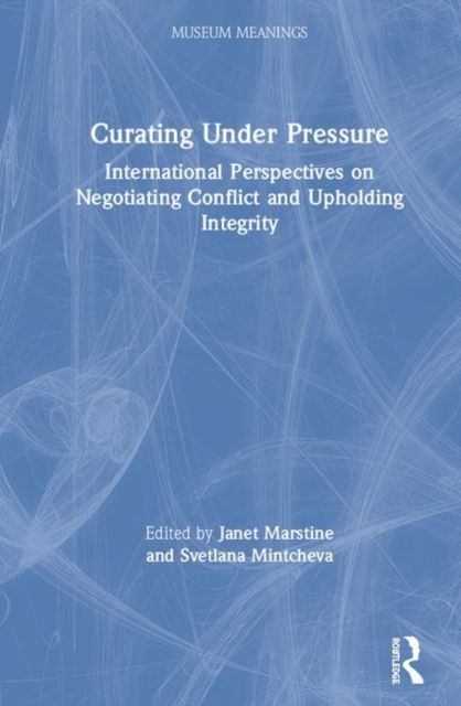 Curating Under Pressure : International Perspectives on Negotiating Conflict and Upholding Integrity