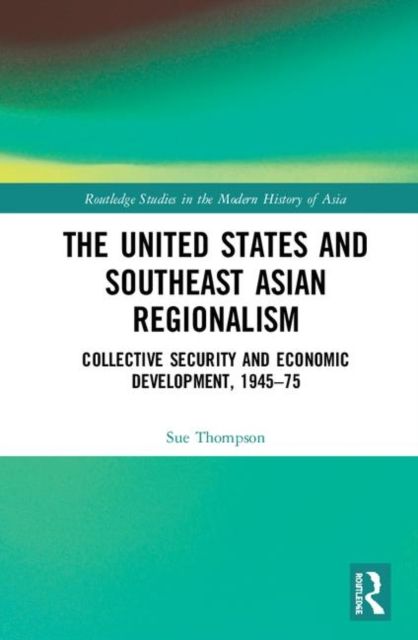 The United States and Southeast Asian Regionalism : Collective Security and Economic Development, 1945–75