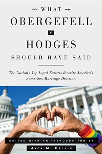 What Obergefell v. Hodges Should Have Said : The Nation's Top Legal Experts Rewrite America's Same-Sex Marriage Decision