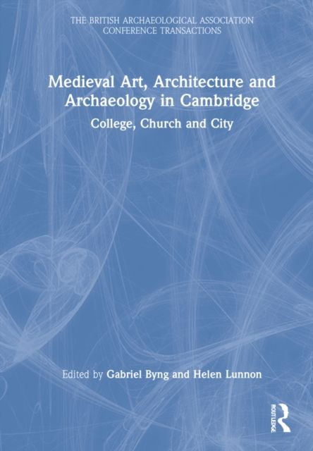Medieval Art, Architecture and Archaeology in Cambridge : College, Church and City