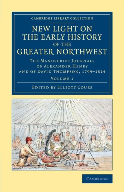 New Light on the Early History of the Greater Northwest : The Manuscript Journals of Alexander Henry and of David Thompson, 1799–1814