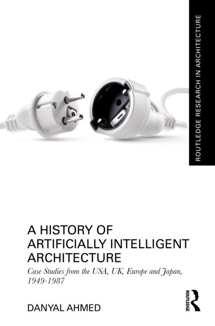 A History of Artificially Intelligent Architecture : Case Studies from the USA, UK, Europe and Japan, 1949–1987