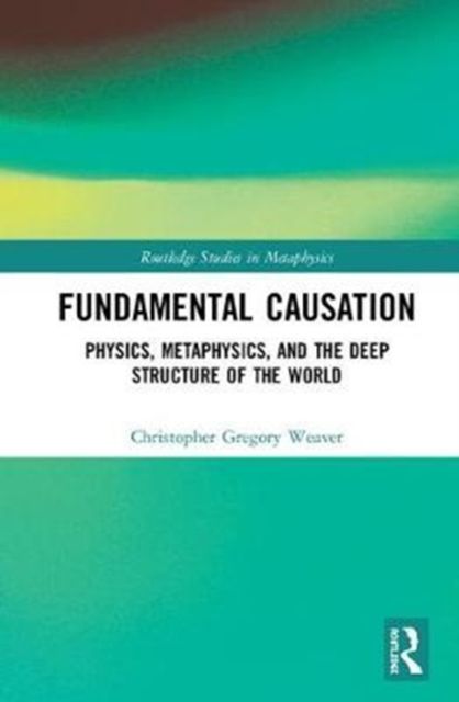 Fundamental Causation : Physics, Metaphysics, and the Deep Structure of the World