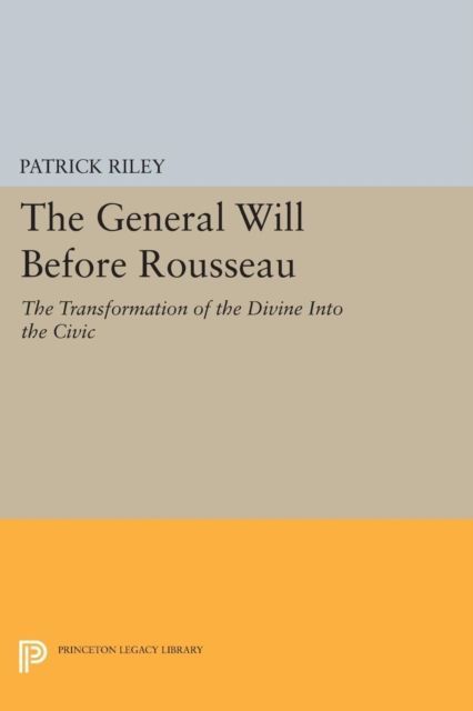 The General Will before Rousseau : The Transformation of the Divine into the Civic