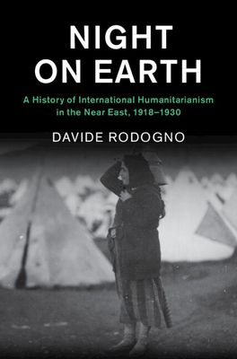 Night on Earth : A History of International Humanitarianism in the Near East, 1918–1930
