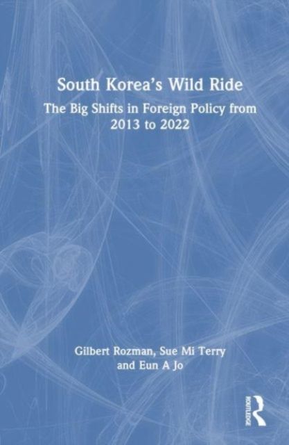 South Korea’s Wild Ride : The Big Shifts in Foreign Policy from 2013 to 2022