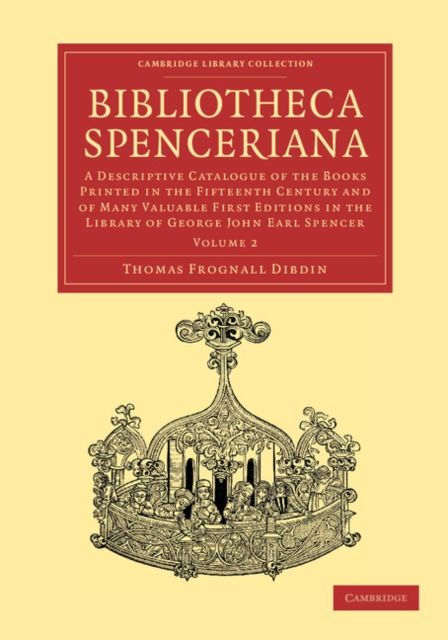 Bibliotheca Spenceriana : A Descriptive Catalogue of the Books Printed in the Fifteenth Century and of Many Valuable First Editions in the Library of George John Earl Spencer