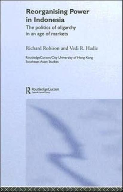 Reorganising Power in Indonesia : The Politics of Oligarchy in an Age of Markets