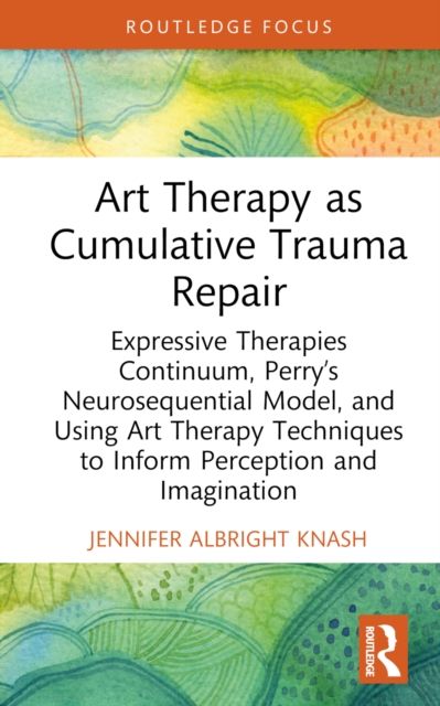 Art Therapy as Cumulative Trauma Repair : Expressive Therapies Continuum, Perry’s Neurosequential Model, and Using Art Therapy Techniques to Inform Perception and Imagination