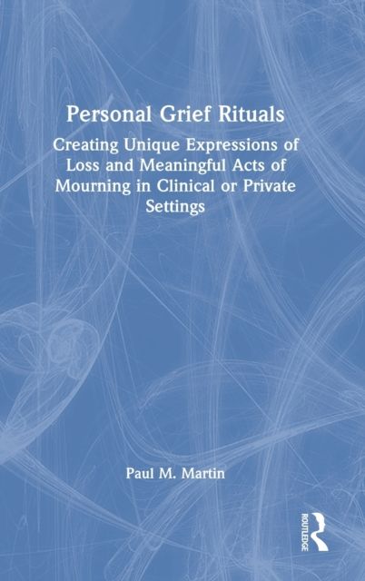 Personal Grief Rituals : Creating Unique Expressions of Loss and Meaningful Acts of Mourning in Clinical or Private Settings