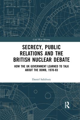 Secrecy, Public Relations and the British Nuclear Debate : How the UK Government Learned to Talk about the Bomb, 1970-83