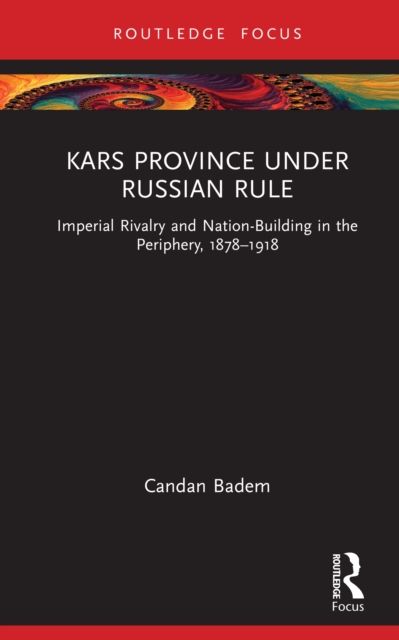 Kars Province under Russian Rule : Imperial Rivalry and Nation-Building in the Periphery, 1878-1918