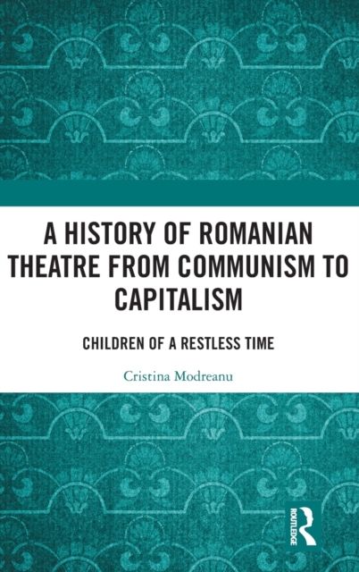 A History of Romanian Theatre from Communism to Capitalism : Children of a Restless Time